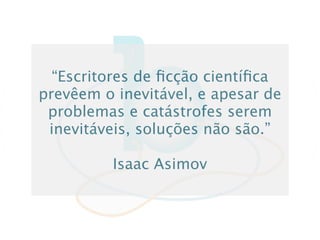 “Escritores de ﬁcção cientíﬁca
prevêem o inevitável, e apesar de
 problemas e catástrofes serem
 inevitáveis, soluções não são.”

          Isaac Asimov
 