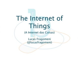 The Internet of
   Things
  (A Internet das Coisas)

     Lucas Fragomeni
    (@lucasfragomeni)
 