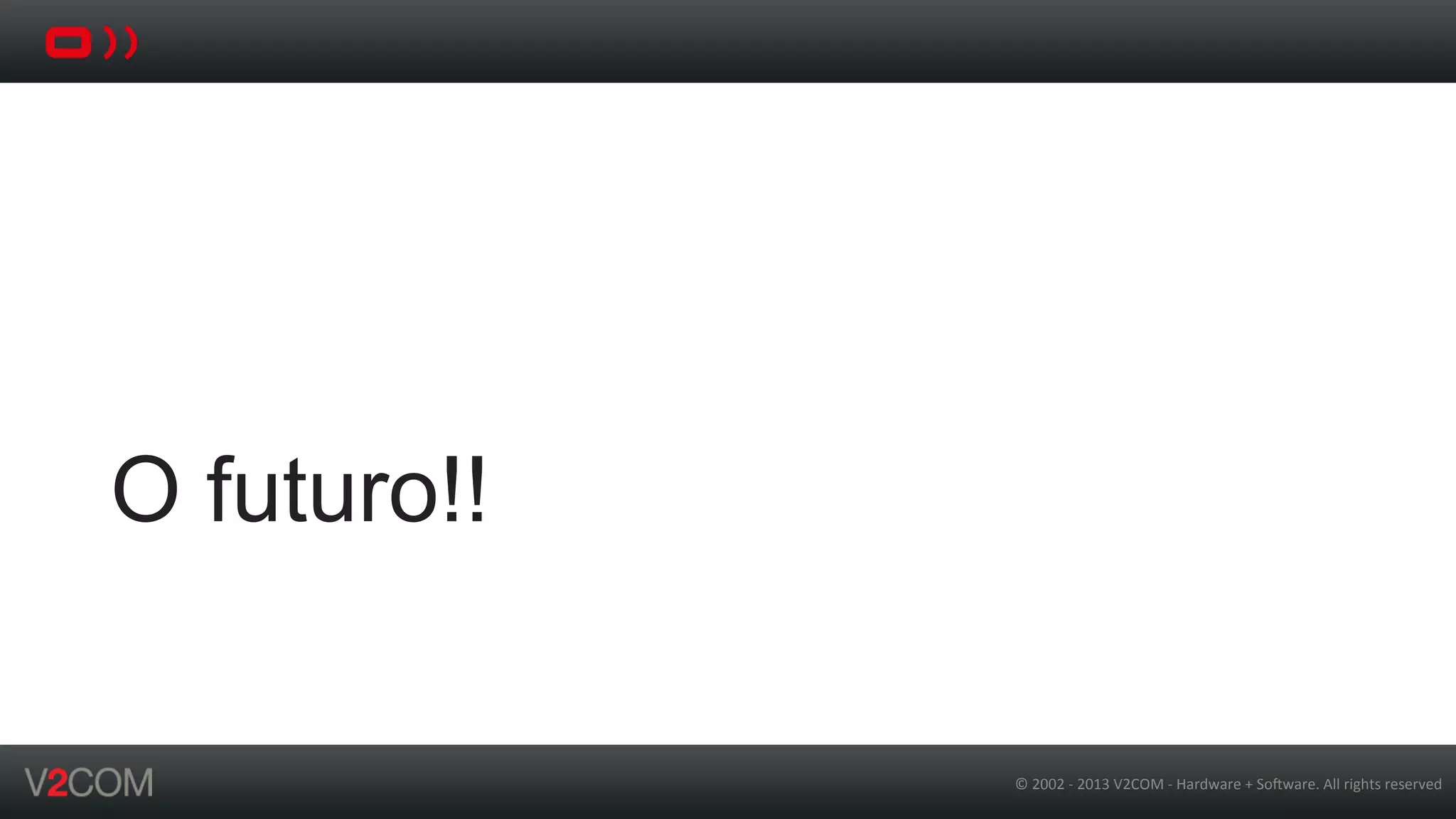 ©	
  2002	
  -­‐	
  2013	
  V2COM	
  -­‐	
  Hardware	
  +	
  So5ware.	
  All	
  rights	
  reserved	
  
O futuro!!
 