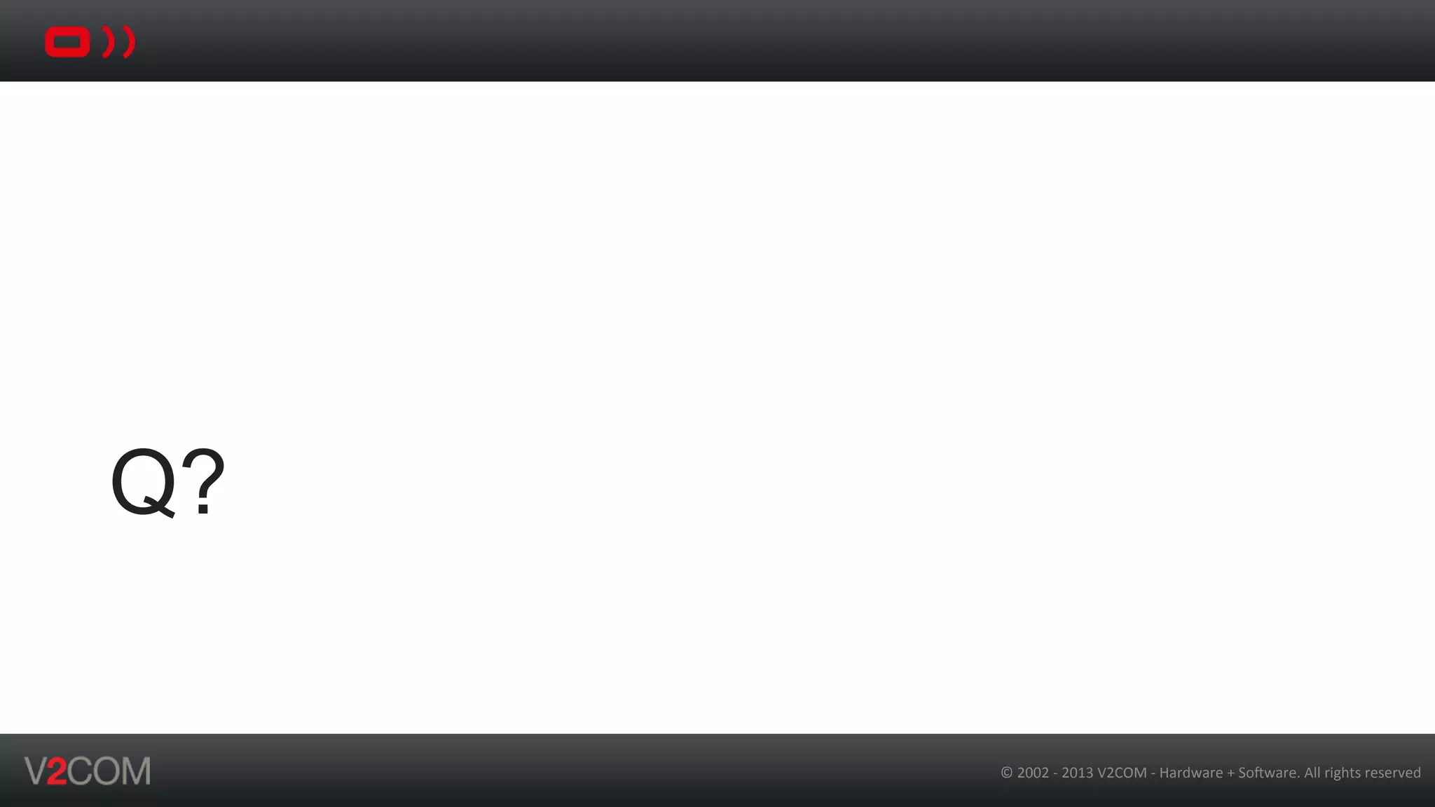 ©	
  2002	
  -­‐	
  2013	
  V2COM	
  -­‐	
  Hardware	
  +	
  So5ware.	
  All	
  rights	
  reserved	
  
Q?
 