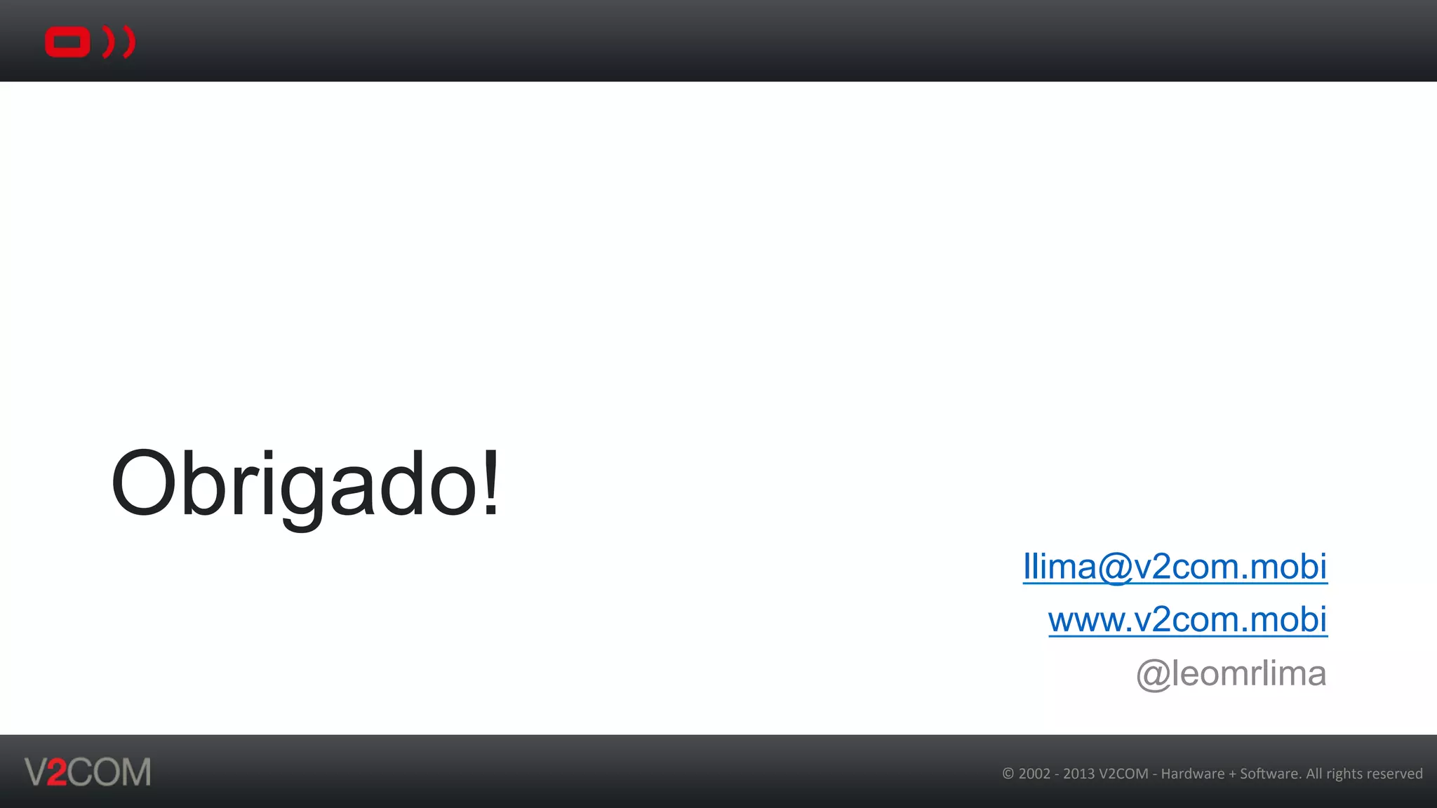 ©	
  2002	
  -­‐	
  2013	
  V2COM	
  -­‐	
  Hardware	
  +	
  So5ware.	
  All	
  rights	
  reserved	
  
Obrigado!
llima@v2com.mobi
www.v2com.mobi
@leomrlima
 