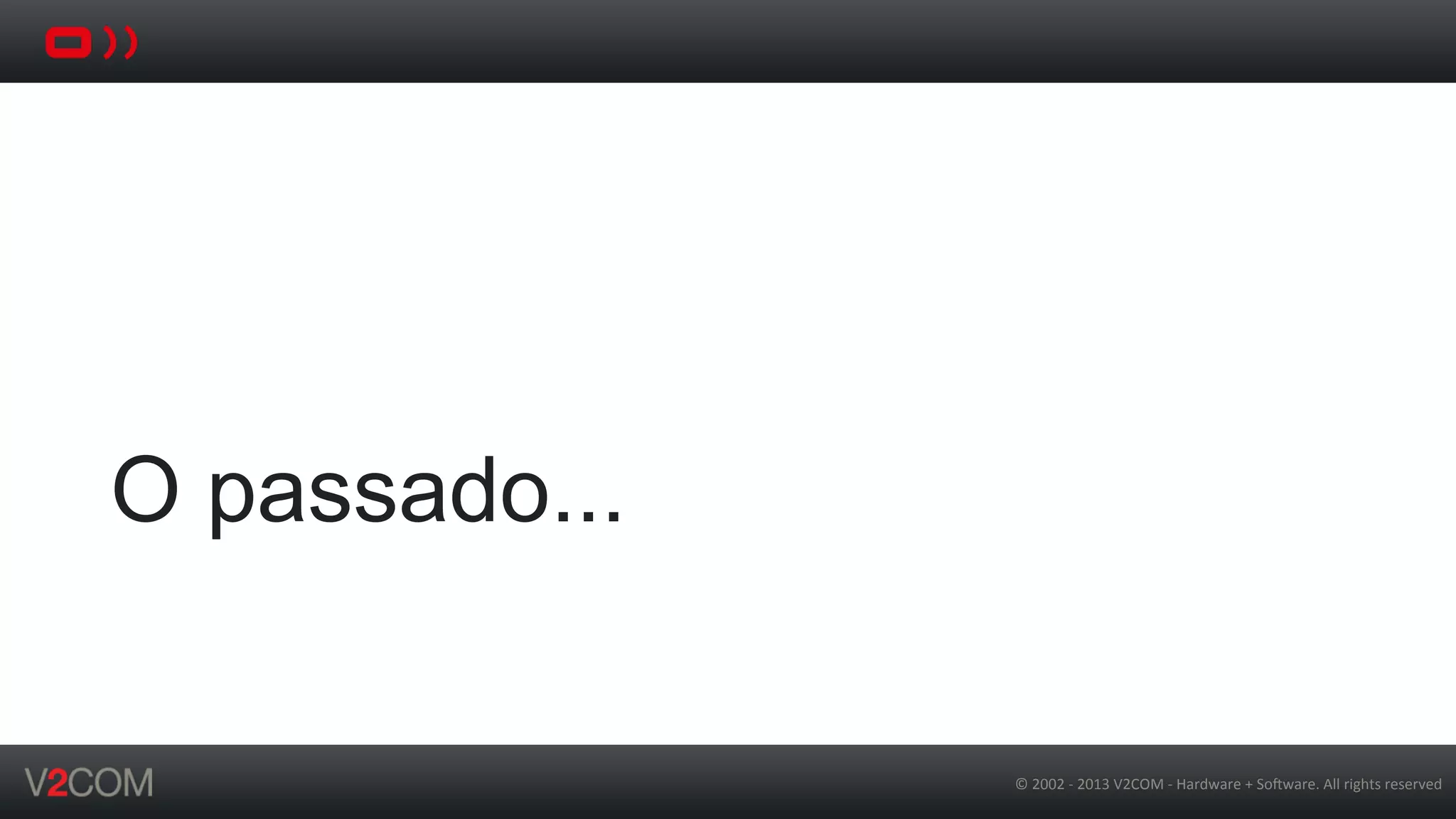 ©	
  2002	
  -­‐	
  2013	
  V2COM	
  -­‐	
  Hardware	
  +	
  So5ware.	
  All	
  rights	
  reserved	
  
O passado...
 