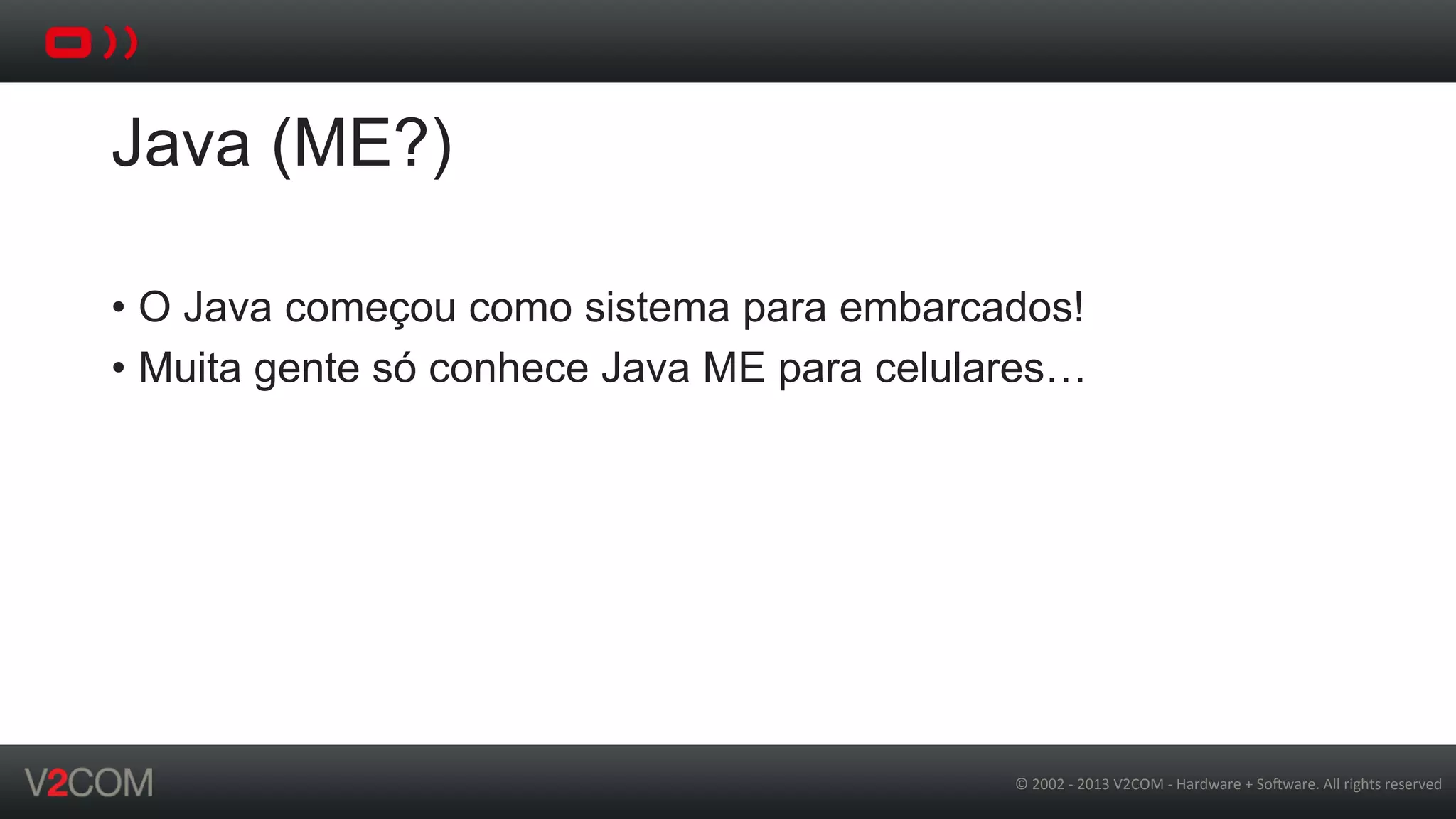 ©	
  2002	
  -­‐	
  2013	
  V2COM	
  -­‐	
  Hardware	
  +	
  So5ware.	
  All	
  rights	
  reserved	
  
Java (ME?)
•  O Java começou como sistema para embarcados!
•  Muita gente só conhece Java ME para celulares…
 