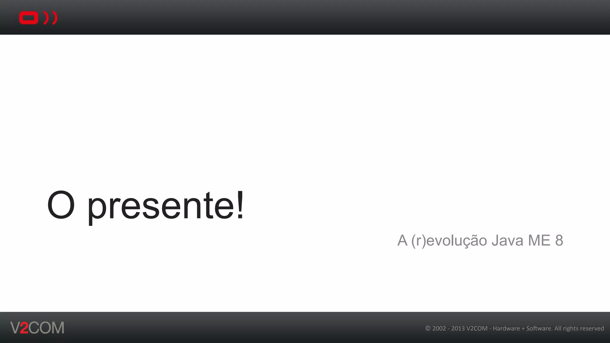 ©	
  2002	
  -­‐	
  2013	
  V2COM	
  -­‐	
  Hardware	
  +	
  So5ware.	
  All	
  rights	
  reserved	
  
O presente!
A (r)evolução Java ME 8
 