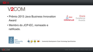 ©	
  2002	
  -­‐	
  2013	
  V2COM	
  -­‐	
  Hardware	
  +	
  So5ware.	
  All	
  rights	
  reserved	
  
•  Prêmio 2013 Java Business Innovation
Award
•  Membro do JCP-EC, nomeado e
ratificado.
 