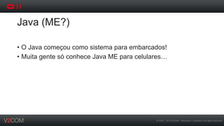 ©	
  2002	
  -­‐	
  2013	
  V2COM	
  -­‐	
  Hardware	
  +	
  So5ware.	
  All	
  rights	
  reserved	
  
Java (ME?)
•  O Java começou como sistema para embarcados!
•  Muita gente só conhece Java ME para celulares…
 
