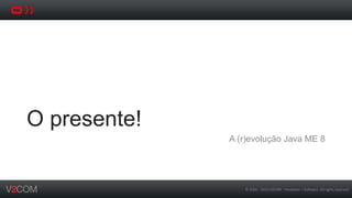 ©	
  2002	
  -­‐	
  2013	
  V2COM	
  -­‐	
  Hardware	
  +	
  So5ware.	
  All	
  rights	
  reserved	
  
O presente!
A (r)evolução Java ME 8
 