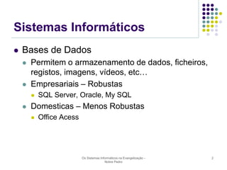 Sistemas Informáticos


Bases de Dados




Permitem o armazenamento de dados, ficheiros,
registos, imagens, vídeos, etc…
Empresariais – Robustas




SQL Server, Oracle, My SQL

Domesticas – Menos Robustas


Office Acess

Os Sistemas Informáticos na Evangelização Nobre Pedro

2

 