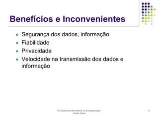 Benefícios e Inconvenientes






Segurança dos dados, informação
Fiabilidade
Privacidade
Velocidade na transmissão dos dados e
informação

Os Sistemas Informáticos na Evangelização Nobre Pedro

9

 