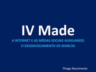 IV Made A INTERNET E AS MÍDIAS SOCIAIS AUXILIANDO  O DESENVOLVIMENTO DE MARCAS Thiago Nascimento 