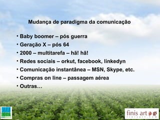 Mudança de paradigma da comunicação  Baby boomer – pós guerra Geração X – pós 64  2000 – multitarefa – hã! hã!  Redes sociais – orkut, facebook, linkedyn Comunicação instantânea – MSN, Skype, etc. Compras on line – passagem aérea  Outras…   