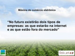 Máxima do comércio eletrônico  “ No futuro existirão dois tipos de empresas: as que estarão na internet e as que estão fora do mercado”   