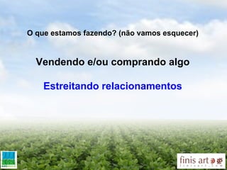 O que estamos fazendo? (não vamos esquecer) Vendendo e/ou comprando algo Estreitando relacionamentos 