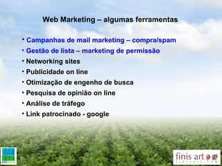 Web Marketing – algumas ferramentas Campanhas de mail marketing – compra/spam Gestão de lista – marketing de permissão Networking sites  Publicidade on line Otimização de engenho de busca Pesquisa de opinião on line Análise de tráfego Link patrocinado - google 