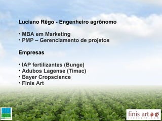 Luciano Rêgo - Engenheiro agrônomo  MBA em Marketing PMP – Gerenciamento de projetos Empresas  IAP fertilizantes (Bunge) Adubos Lagense (Timac) Bayer Cropscience Finis Art 