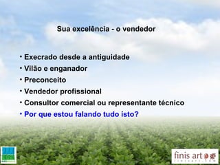 Sua excelência - o vendedor  Execrado desde a antiguidade Vilão e enganador Preconceito Vendedor profissional Consultor comercial ou representante técnico Por que estou falando tudo isto? 