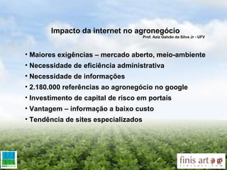 Impacto da internet no agronegócio Prof. Aziz Galvão da Silva Jr - UFV  Maiores exigências – mercado aberto, meio-ambiente Necessidade de eficiência administrativa Necessidade de informações 2.180.000 referências ao agronegócio no google Investimento de capital de risco em portais Vantagem – informação a baixo custo Tendência de sites especializados 