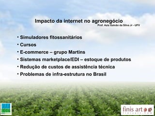 Impacto da internet no agronegócio Prof. Aziz Galvão da Silva Jr - UFV  Simuladores fitossanitários Cursos  E-commerce – grupo Martins Sistemas marketplace/EDI   – estoque de produtos Redução de custos de assistência técnica Problemas de infra-estrutura no Brasil 