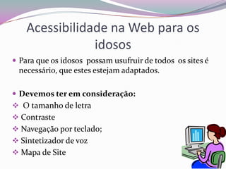 Pode prejudicar nas relações humanas, a pessoa pode ficar dependente do computador.Internet e o GeronteOs idosos têm actualmente a preocupação de ter um envelhecimento bem sucedido;Nós temos a visão que os gerontes só vêem televisão, mas alguns idosos de hoje em dia aderem as novas tecnologias. A terceira idade faz um esforço para aprender a utilizar as novas tecnologias, a maior parte dos gerontes utiliza o computador no seu dia – a  - dia.Alguns idosos não tem meios financeiros para adquirir computador, só mesmo na instituições que frequentam.