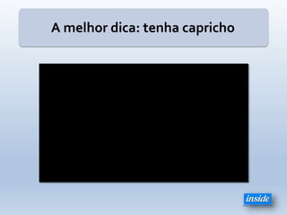 A melhor dica: tenha capricho
 
