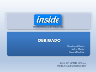OBRIGADO
Entre em contato conosco:
inside.mkt.digital@gmail.com
Claudiney Ribeiro
Letícia Maciel
Renata Madeira
 