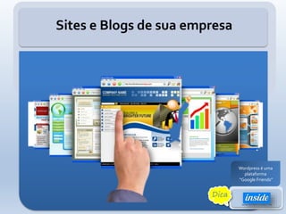 Sites e Blogs de sua empresa
Wordpress é uma
plataforma
“Google Friends”
Dica
 
