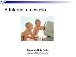 A Internet na escola




           Itamar de Brito Freire
           itamarbf@bol.com.br
 