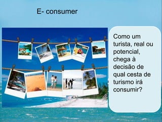 Como um
turista, real ou
potencial,
chega à
decisão de
qual cesta de
turismo irá
consumir?
E- consumer
 
