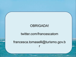 OBRIGADA!
twitter.com/francescatom
francesca.tomaselli@turismo.gov.b
r
 