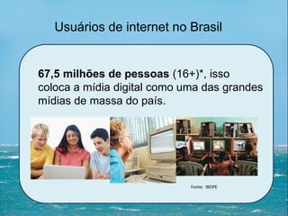 Usuários de internet no Brasil
67,5 milhões de pessoas (16+)*, isso
coloca a mídia digital como uma das grandes
mídias de massa do país.
Fonte: IBOPE
 