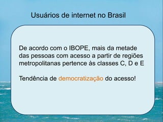 Usuários de internet no Brasil
De acordo com o IBOPE, mais da metade
das pessoas com acesso a partir de regiões
metropolitanas pertence às classes C, D e E
Tendência de democratização do acesso!
 