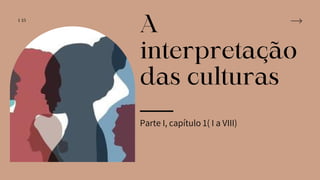 A
interpretação
das culturas
1/15
Parte I, capítulo 1( I a VIII)
 