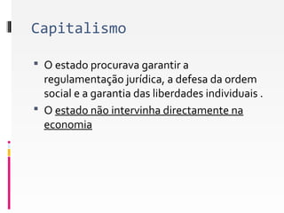 Capitalismo 
 O estado procurava garantir a 
regulamentação jurídica, a defesa da ordem 
social e a garantia das liberdades individuais . 
 O estado não intervinha directamente na 
economia 
 