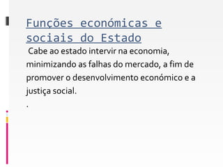 Funções económicas e 
sociais do Estado 
Cabe ao estado intervir na economia, 
minimizando as falhas do mercado, a fim de 
promover o desenvolvimento económico e a 
justiça social. 
. 
 