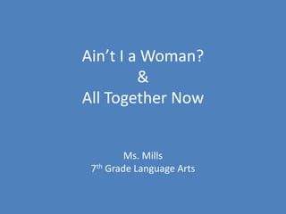 Ain’t I a Woman?
         &
All Together Now


         Ms. Mills
 7th Grade Language Arts
 