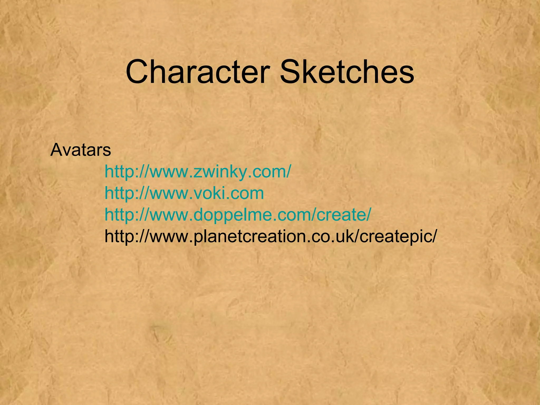 Character Sketches

Avatars
      http://www.zwinky.com/
      http://www.voki.com
      http://www.doppelme.com/create/
      http://www.planetcreation.co.uk/createpic/
 