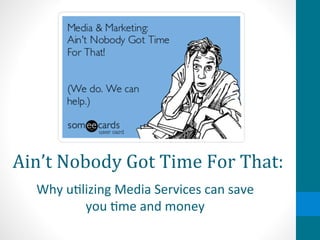Ain’t	
  Nobody	
  Got	
  Time	
  For	
  That:	
  
Why	
  u&lizing	
  Media	
  Services	
  can	
  save	
  
you	
  &me	
  and	
  money	
  
 