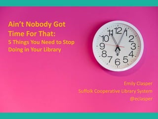 Ain’t Nobody Got
Time For That:
5 Things You Need to Stop
Doing in Your Library

Emily Clasper
Suffolk Cooperative Library System
@eclasper

 