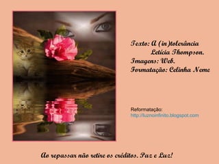 Texto: A (in)tolerância
Letícia Thompson.
Imagens: Web.
Formatação: Celinha Neme
Ao repassar não retire os créditos. Paz e Luz!
Reformatação:
http://luznoinfinito.blogspot.com
 