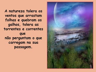 A natureza tolera os
ventos que arrastam
folhas e quebram os
galhos, tolera as
torrentes e correntes
que
não perguntam o que
carregam na sua
passagem.
 