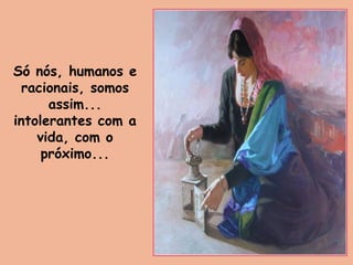 Só nós, humanos e
racionais, somos
assim...
intolerantes com a
vida, com o
próximo...
 