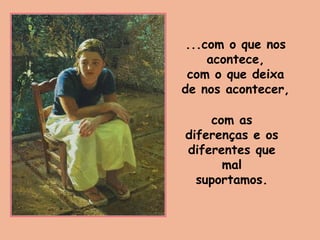 ...com o que nos
acontece,
com o que deixa
de nos acontecer,
com as
diferenças e os
diferentes que
mal
suportamos.
 