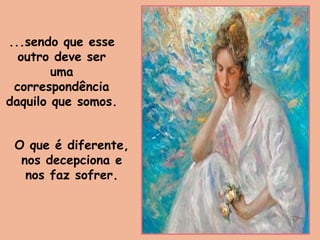 ...sendo que esse
outro deve ser
uma
correspondência
daquilo que somos.
O que é diferente,
nos decepciona e
nos faz sofrer.
 
