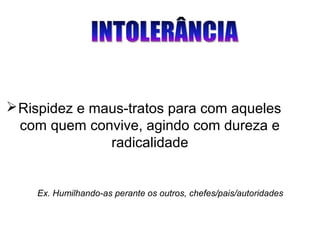 Ex. Humilhando-as perante os outros, chefes/pais/autoridades
Rispidez e maus-tratos para com aqueles
com quem convive, agindo com dureza e
radicalidade
 