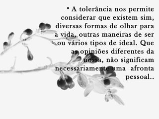 • A tolerância nos permite
considerar que existem sim,
diversas formas de olhar para
a vida, outras maneiras de ser
ou vários tipos de ideal. Que
as opiniões diferentes da
nossa, não significam
necessariamente uma afronta
pessoal..
 