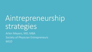 Aintrepreneurship
strategies
Arlen Meyers, MD, MBA
Society of Physician Entrepreneurs
MI10
 