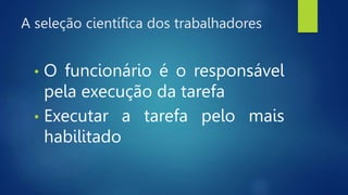 A seleção científica dos trabalhadores
• O funcionário é o responsável
pela execução da tarefa
• Executar a tarefa pelo mais
habilitado
 