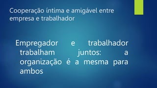 Cooperação íntima e amigável entre
empresa e trabalhador
Empregador e trabalhador
trabalham juntos: a
organização é a mesma para
ambos
 
