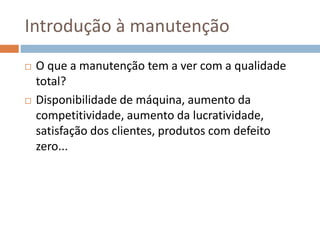 Introdução à manutenção
 O que a manutenção tem a ver com a qualidade
total?
 Disponibilidade de máquina, aumento da
competitividade, aumento da lucratividade,
satisfação dos clientes, produtos com defeito
zero...
 