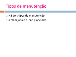 Tipos de manutenção
 Há dois tipos de manutenção:
 a planejada e a não planejada
 